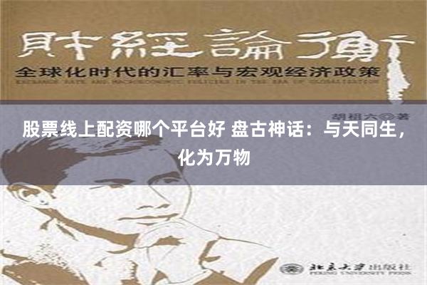 股票线上配资哪个平台好 盘古神话：与天同生，化为万物