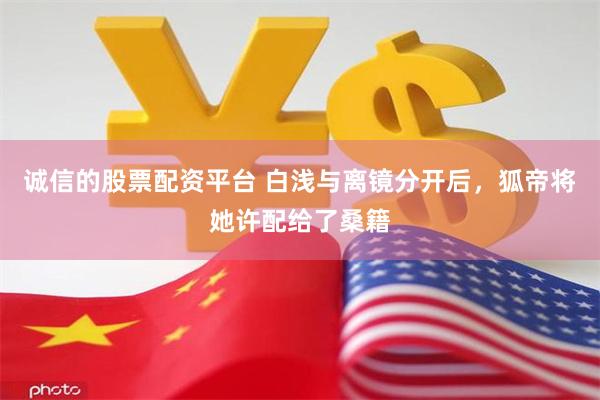 诚信的股票配资平台 白浅与离镜分开后，狐帝将她许配给了桑籍