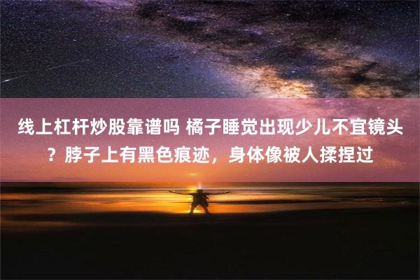 线上杠杆炒股靠谱吗 橘子睡觉出现少儿不宜镜头？脖子上有黑色痕迹，身体像被人揉捏过