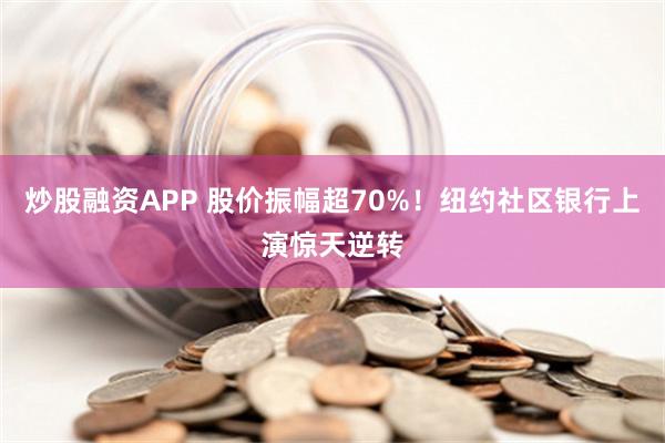 炒股融资APP 股价振幅超70%！纽约社区银行上演惊天逆转