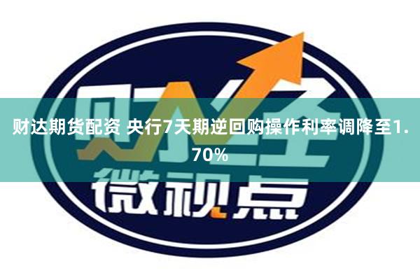 财达期货配资 央行7天期逆回购操作利率调降至1.70%