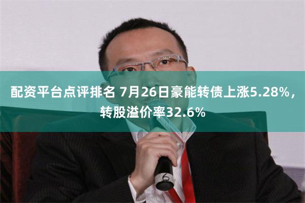 配资平台点评排名 7月26日豪能转债上涨5.28%，转股溢价率32.6%