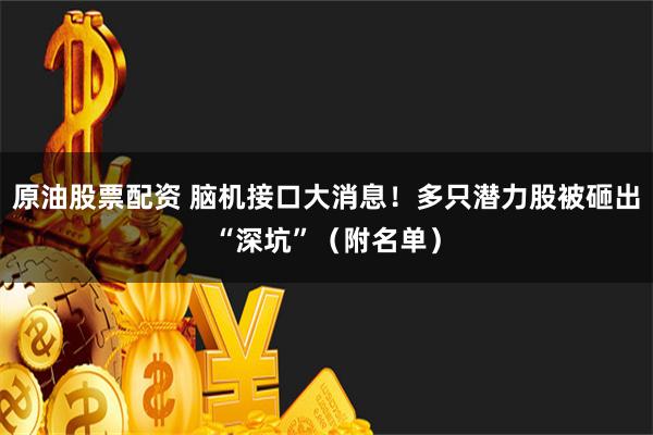 原油股票配资 脑机接口大消息！多只潜力股被砸出“深坑”（附名单）