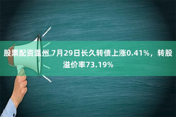 股票配资温州 7月29日长久转债上涨0.41%，转股溢价率73.19%