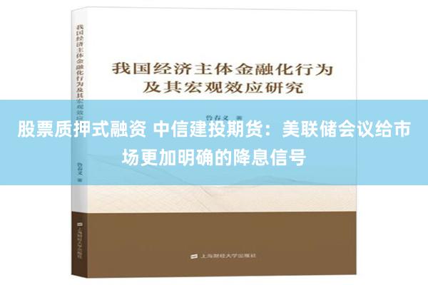 股票质押式融资 中信建投期货：美联储会议给市场更加明确的降息信号