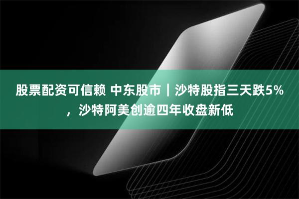 股票配资可信赖 中东股市｜沙特股指三天跌5%，沙特阿美创逾四年收盘新低