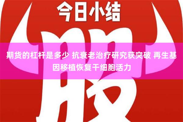 期货的杠杆是多少 抗衰老治疗研究获突破 再生基因移植恢复干细胞活力