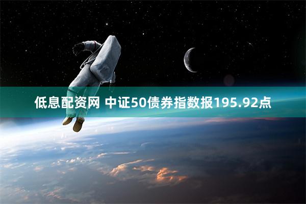 低息配资网 中证50债券指数报195.92点