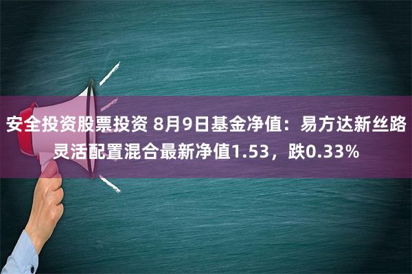 安全投资股票投资 8月9日基金净值：易方达新丝路灵活配置混合最新净值1.53，跌0.33%