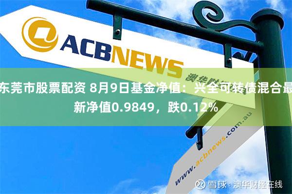 东莞市股票配资 8月9日基金净值：兴全可转债混合最新净值0.9849，跌0.12%