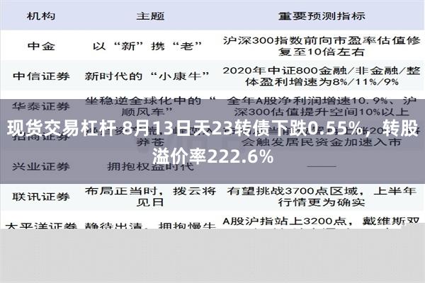 现货交易杠杆 8月13日天23转债下跌0.55%，转股溢价率222.6%