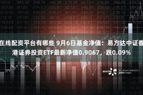 在线配资平台有哪些 9月6日基金净值：易方达中证香港证券投资ETF最新净值0.9067，跌0.09%