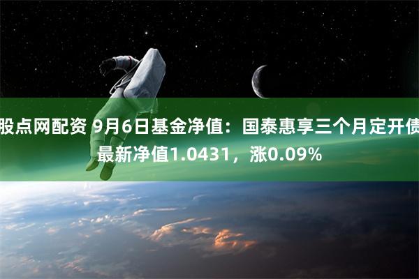 股点网配资 9月6日基金净值：国泰惠享三个月定开债最新净值1.0431，涨0.09%