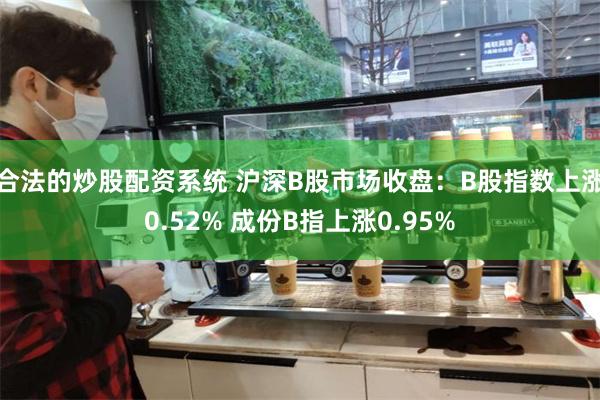 合法的炒股配资系统 沪深B股市场收盘：B股指数上涨0.52% 成份B指上涨0.95%