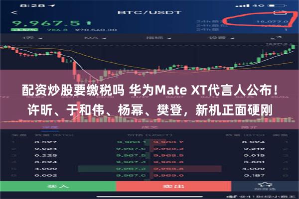 配资炒股要缴税吗 华为Mate XT代言人公布！许昕、于和伟、杨幂、樊登，新机正面硬刚