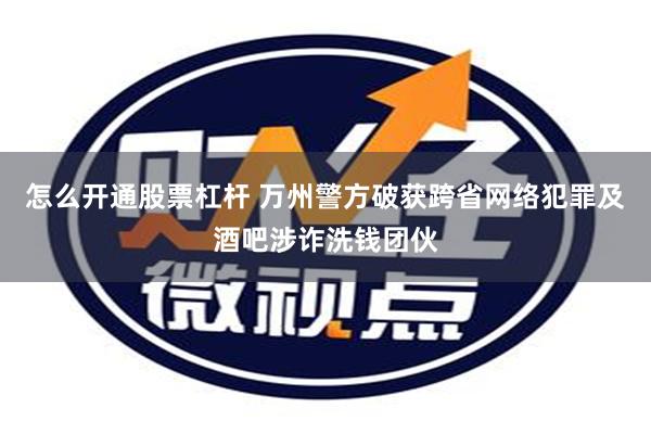 怎么开通股票杠杆 万州警方破获跨省网络犯罪及酒吧涉诈洗钱团伙