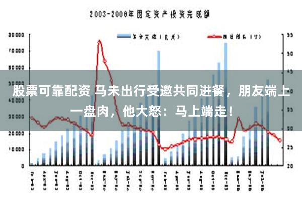 股票可靠配资 马未出行受邀共同进餐，朋友端上一盘肉，他大怒：马上端走！