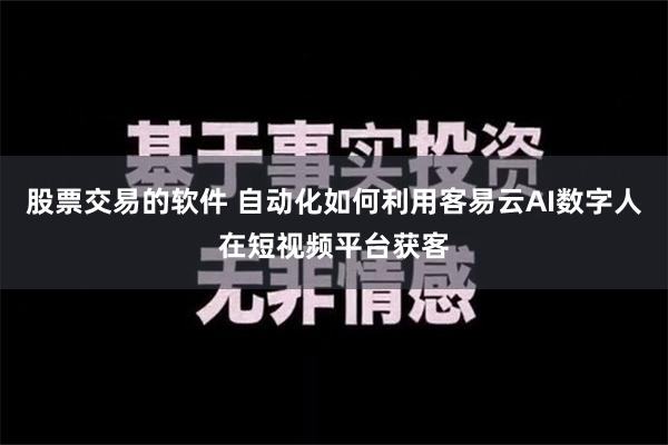 股票交易的软件 自动化如何利用客易云AI数字人在短视频平台获客