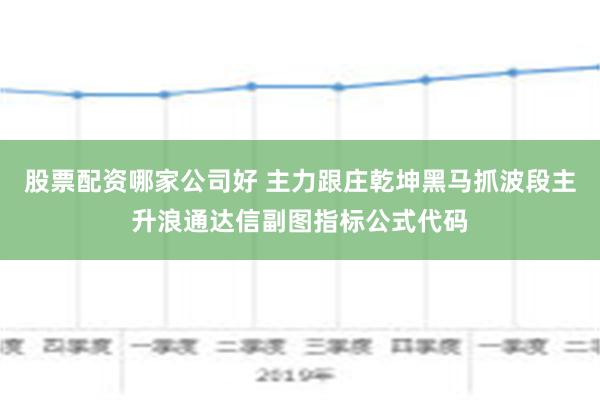 股票配资哪家公司好 主力跟庄乾坤黑马抓波段主升浪通达信副图指标公式代码