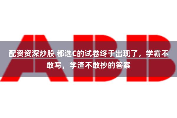 配资资深炒股 都选C的试卷终于出现了，学霸不敢写，学渣不敢抄的答案