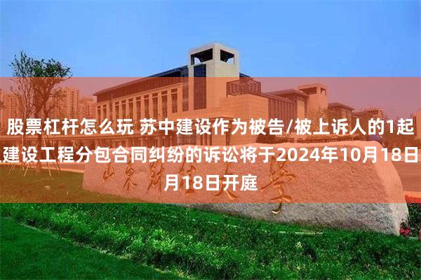 股票杠杆怎么玩 苏中建设作为被告/被上诉人的1起涉及建设工程分包合同纠纷的诉讼将于2024年10月18日开庭