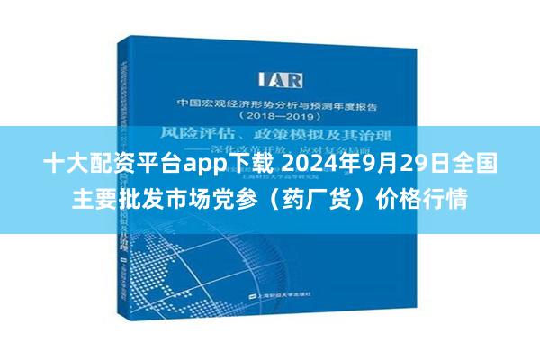 十大配资平台app下载 2024年9月29日全国主要批发市场党参（药厂货）价格行情