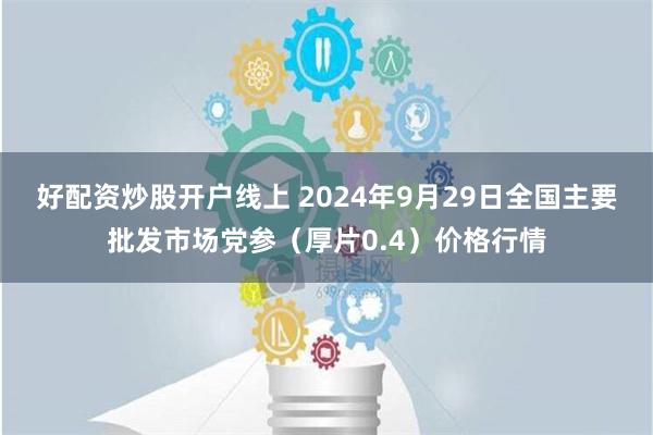 好配资炒股开户线上 2024年9月29日全国主要批发市场党参（厚片0.4）价格行情