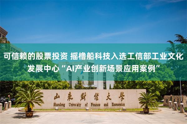 可信赖的股票投资 摇橹船科技入选工信部工业文化发展中心“AI产业创新场景应用案例”