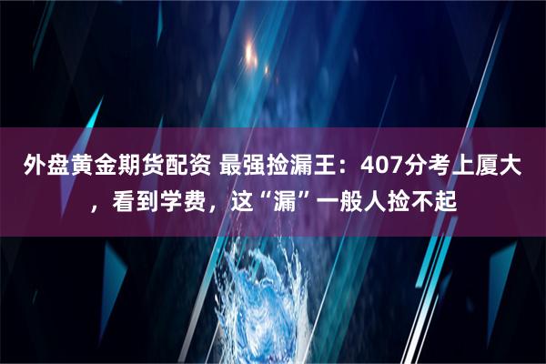 外盘黄金期货配资 最强捡漏王：407分考上厦大，看到学费，这“漏”一般人捡不起