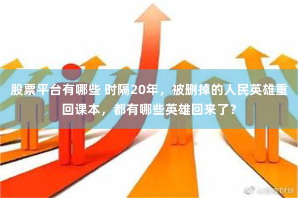 股票平台有哪些 时隔20年，被删掉的人民英雄重回课本，都有哪些英雄回来了？