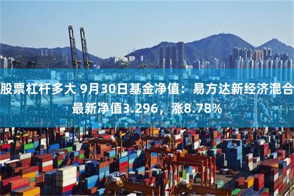 股票杠杆多大 9月30日基金净值：易方达新经济混合最新净值3.296，涨8.78%