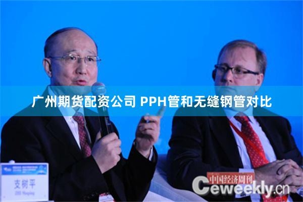 广州期货配资公司 PPH管和无缝钢管对比