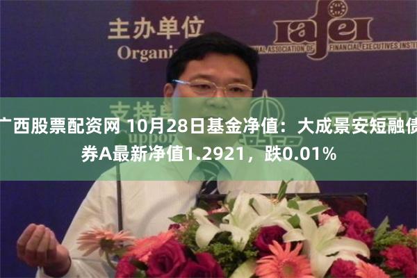 广西股票配资网 10月28日基金净值：大成景安短融债券A最新净值1.2921，跌0.01%