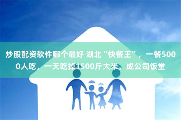 炒股配资软件哪个最好 湖北“快餐王”，一餐5000人吃，一天吃掉1500斤大米，成公司饭堂