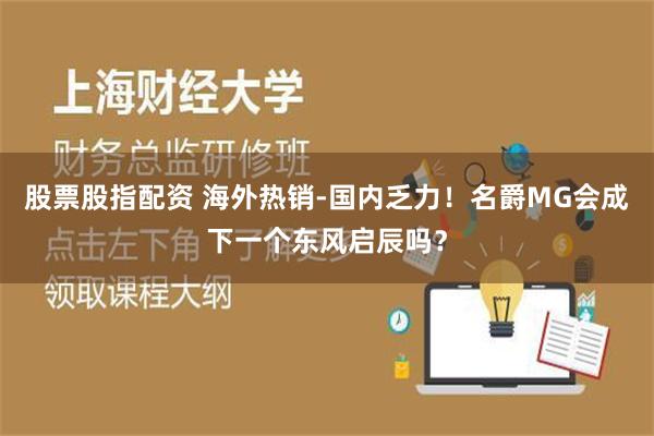 股票股指配资 海外热销-国内乏力！名爵MG会成下一个东风启辰吗？