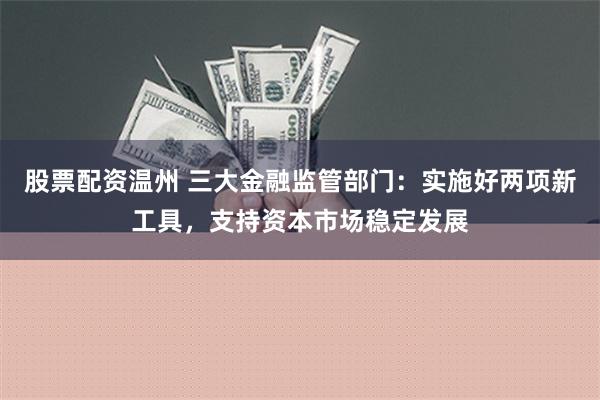 股票配资温州 三大金融监管部门：实施好两项新工具，支持资本市场稳定发展