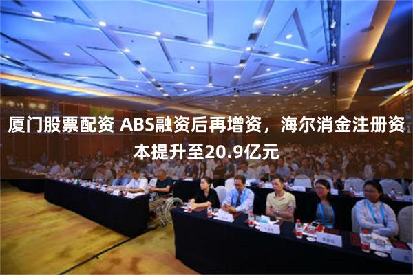 厦门股票配资 ABS融资后再增资，海尔消金注册资本提升至20.9亿元