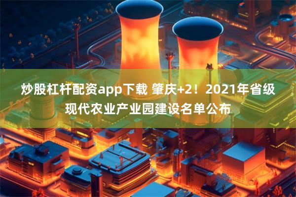 炒股杠杆配资app下载 肇庆+2！2021年省级现代农业产业园建设名单公布