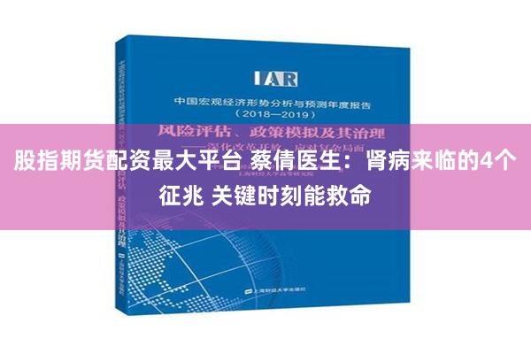 股指期货配资最大平台 蔡倩医生：肾病来临的4个征兆 关键时刻能救命