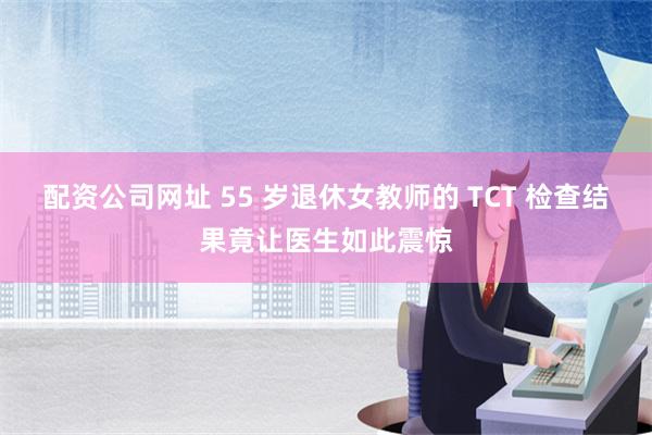 配资公司网址 55 岁退休女教师的 TCT 检查结果竟让医生如此震惊