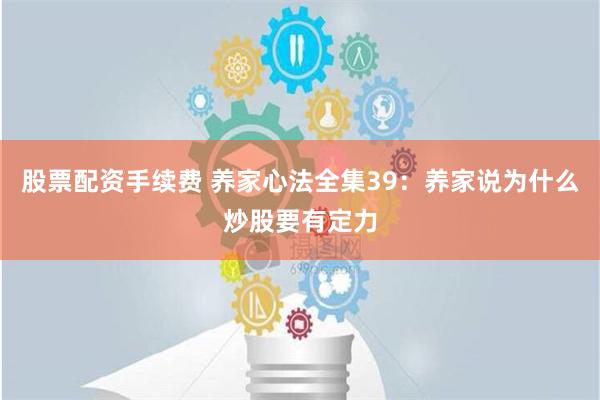 股票配资手续费 养家心法全集39：养家说为什么炒股要有定力