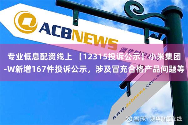 专业低息配资线上 【12315投诉公示】小米集团-W新增167件投诉公示，涉及冒充合格产品问题等