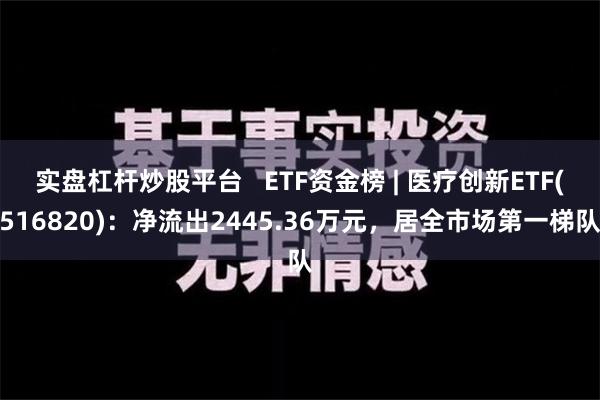 实盘杠杆炒股平台   ETF资金榜 | 医疗创新ETF(516820)：净流出2445.36万元，居全市场第一梯队