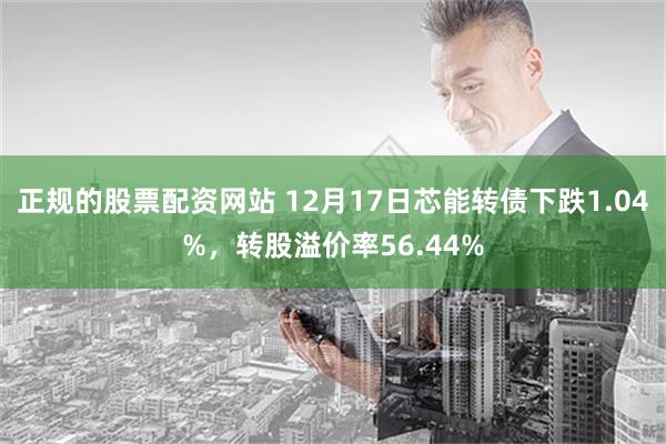 正规的股票配资网站 12月17日芯能转债下跌1.04%，转股溢价率56.44%