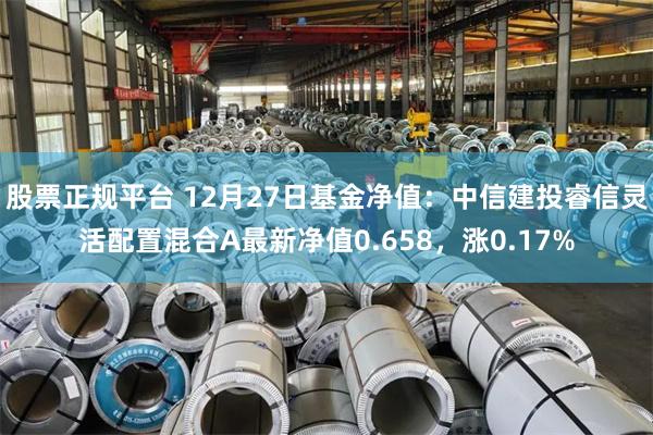 股票正规平台 12月27日基金净值：中信建投睿信灵活配置混合A最新净值0.658，涨0.17%