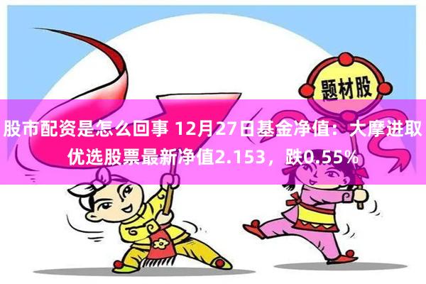 股市配资是怎么回事 12月27日基金净值：大摩进取优选股票最新净值2.153，跌0.55%