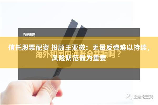 信托股票配资 投顾王亚微：无量反弹难以持续，风险防范最为重要