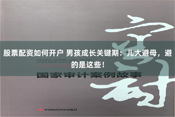 股票配资如何开户 男孩成长关键期：儿大避母，避的是这些！