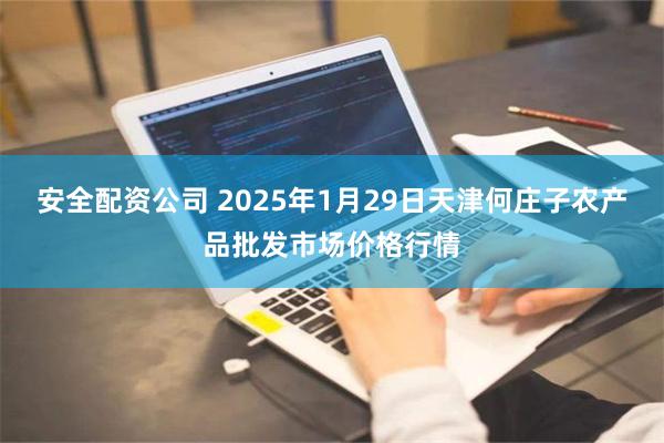 安全配资公司 2025年1月29日天津何庄子农产品批发市场价格行情