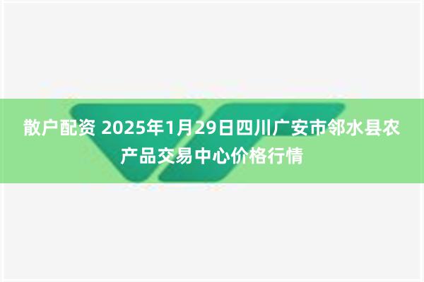 散户配资 2025年1月29日四川广安市邻水县农产品交易中心价格行情